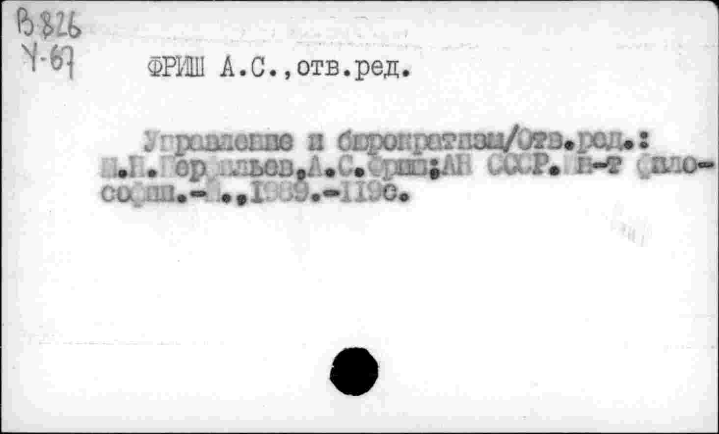 ﻿ФРИШ A.C.,отв.ред.
V т рсДклЛ ДЮ Я бЕрОГ*рСК?ПЗЦ/й!ГВеР0Д.
» .	5 . • i	.
со Li.« ♦*! 9.- 19с.